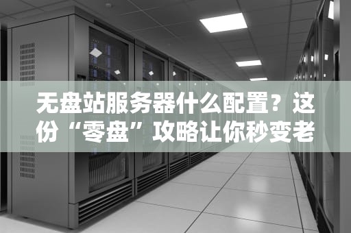 无盘站服务器什么配置？这份“零盘”攻略让你秒变老司机！