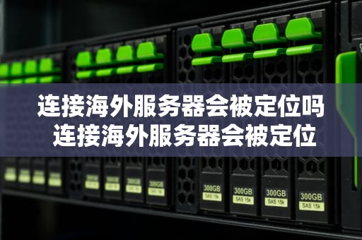 连接海外服务器会被定位吗 连接海外服务器会被定位吗安全吗