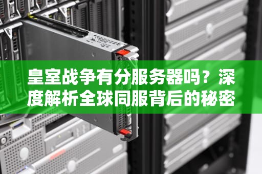 皇室战争有分服务器吗？深度解析全球同服背后的秘密！