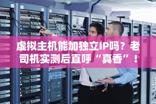 虚拟主机能加独立IP吗？老司机实测后直呼“真香”！