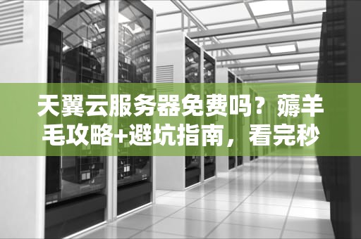 天翼云服务器免费吗？薅羊毛攻略+避坑指南，看完秒懂！