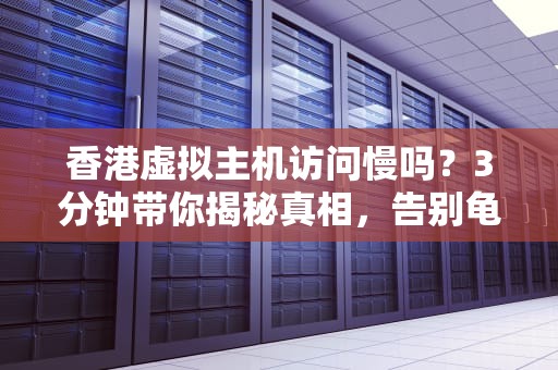 香港虚拟主机访问慢吗？3分钟带你揭秘真相，告别龟速烦恼！