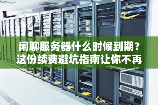 闲聊服务器什么时候到期？这份续费避坑指南让你不再“失联”！