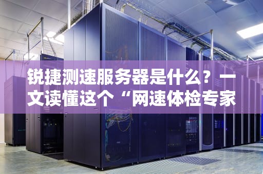 锐捷测速服务器是什么？一文读懂这个“网速体检专家”