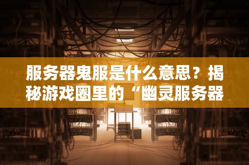 服务器鬼服是什么意思？揭秘游戏圈里的“幽灵服务器”现象！
