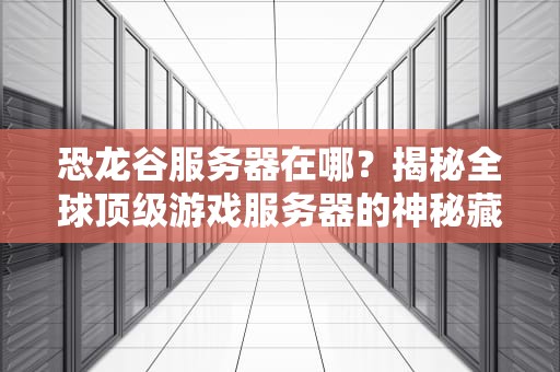 恐龙谷服务器在哪？揭秘全球顶级游戏服务器的神秘藏身之处！