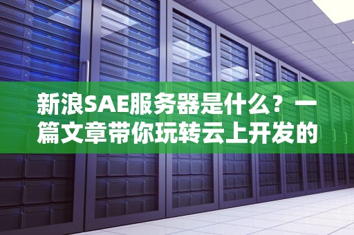 新浪SAE服务器是什么？一篇文章带你玩转云上开发的懒人神器！