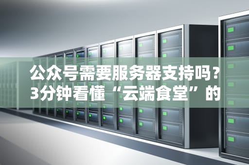 公众号需要服务器支持吗？3分钟看懂“云端食堂”的硬核真相！