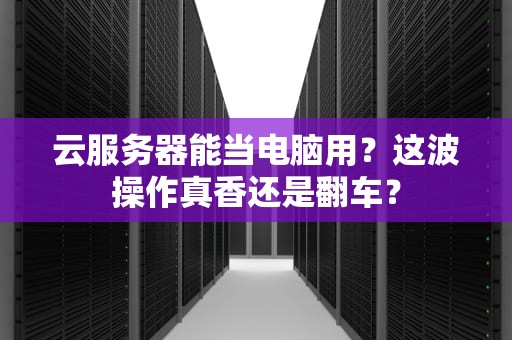云服务器能当电脑用？这波操作真香还是翻车？