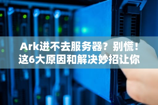 Ark进不去服务器？别慌！这6大原因和解决妙招让你秒变生存大师