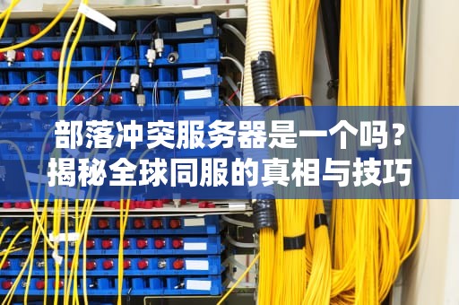部落冲突服务器是一个吗？揭秘全球同服的真相与技巧！
