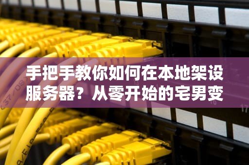 手把手教你如何在本地架设服务器？从零开始的宅男变极客指南