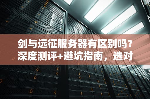 剑与远征服务器有区别吗？深度测评+避坑指南，选对服少走弯路！