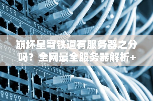 崩坏星穹铁道有服务器之分吗？全网最全服务器解析+避坑指南！