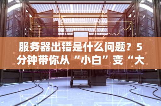 服务器出错是什么问题？5分钟带你从“小白”变“大神”！（附解决方案）