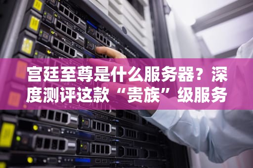 宫廷至尊是什么服务器？深度测评这款“贵族”级服务器的真实实力！