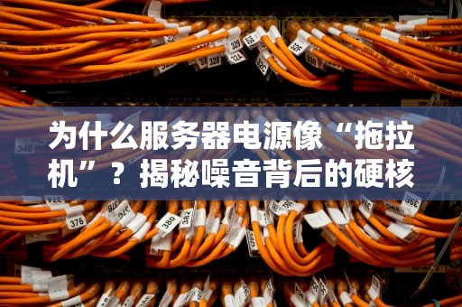 为什么服务器电源像“拖拉机”？揭秘噪音背后的硬核真相！