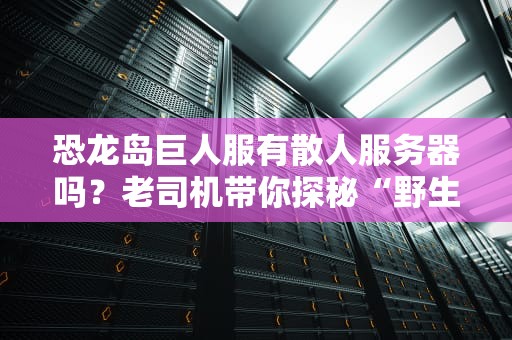 恐龙岛巨人服有散人服务器吗？老司机带你探秘“野生”生存法则！