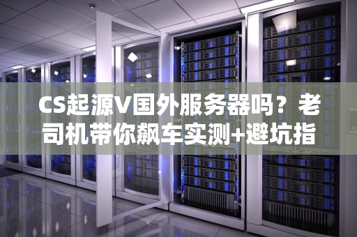 CS起源V国外服务器吗？老司机带你飙车实测+避坑指南！