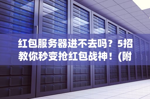 红包服务器进不去吗？5招教你秒变抢红包战神！(附专业服务器避坑指南)