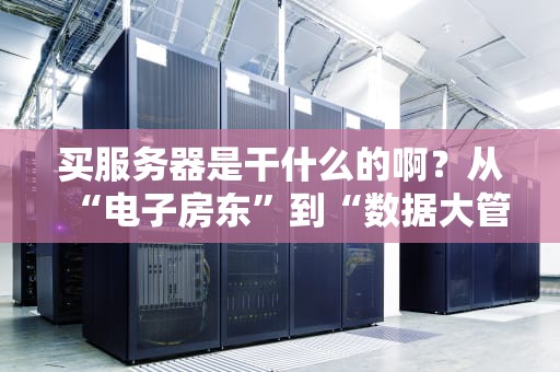 买服务器是干什么的啊？从“电子房东”到“数据大管家”，一篇看懂服务器的骚操作！