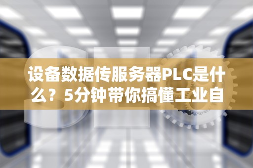 设备数据传服务器PLC是什么？5分钟带你搞懂工业自动化“最强大脑”！