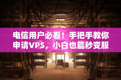 电信用户必看！手把手教你申请VPS，小白也能秒变服务器大神