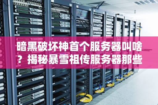 暗黑破坏神首个服务器叫啥？揭秘暴雪祖传服务器那些事儿！