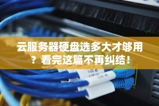 云服务器硬盘选多大才够用？看完这篇不再纠结！