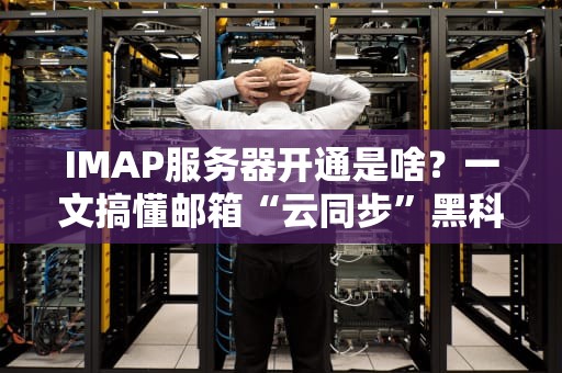 IMAP服务器开通是啥？一文搞懂邮箱“云同步”黑科技！