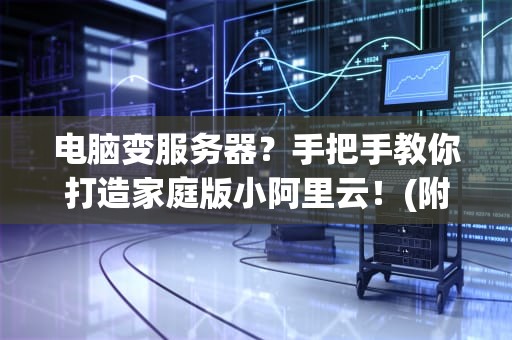 电脑变服务器？手把手教你打造家庭版小阿里云！(附详细教程)