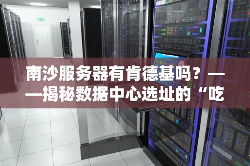 南沙服务器有肯德基吗？——揭秘数据中心选址的“吃货逻辑”与硬核真相