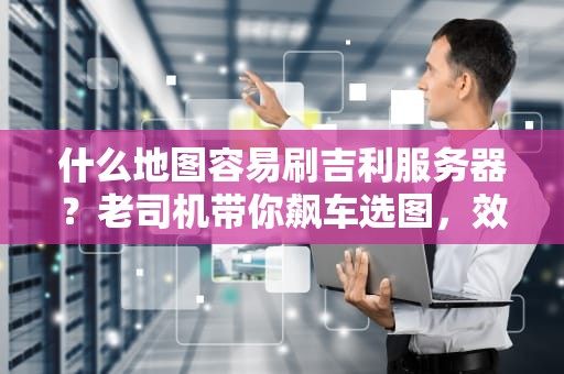 什么地图容易刷吉利服务器？老司机带你飙车选图，效率翻倍不迷路！