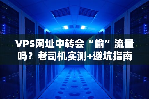 VPS网址中转会“偷”流量吗？老司机实测+避坑指南！