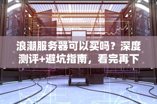 浪潮服务器可以买吗？深度测评+避坑指南，看完再下单！