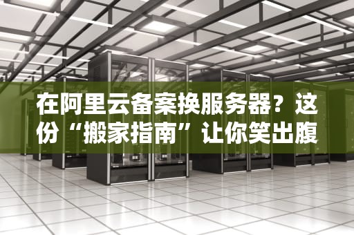 在阿里云备案换服务器？这份“搬家指南”让你笑出腹肌不踩坑！