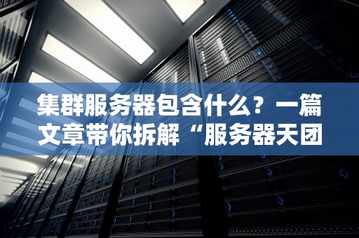 集群服务器包含什么？一篇文章带你拆解“服务器天团”的豪华阵容！