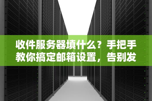收件服务器填什么？手把手教你搞定邮箱设置，告别发信失败！