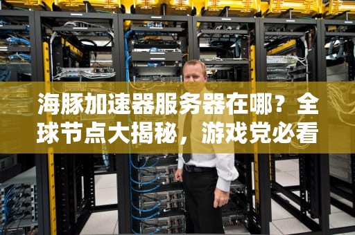 海豚加速器服务器在哪？全球节点大揭秘，游戏党必看！