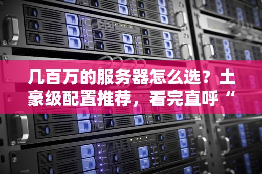 几百万的服务器怎么选？土豪级配置推荐，看完直呼“钞能力”！
