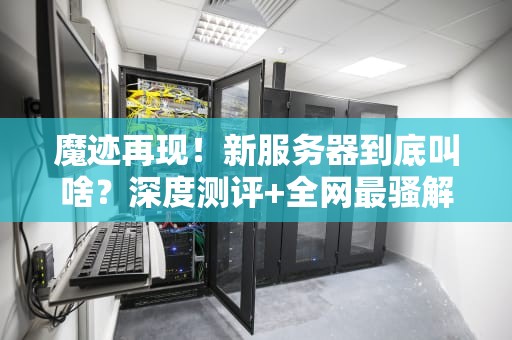 魔迹再现！新服务器到底叫啥？深度测评+全网最骚解读