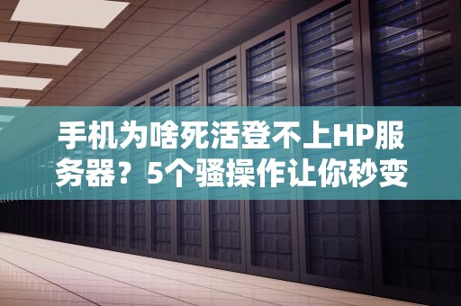 手机为啥死活登不上HP服务器？5个骚操作让你秒变IT大神！