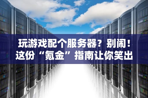 玩游戏配个服务器？别闹！这份“氪金”指南让你笑出八块腹肌