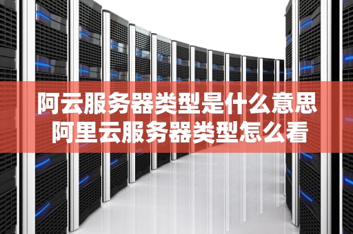 阿云服务器类型是什么意思 阿里云服务器类型怎么看
