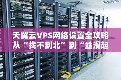 天翼云VPS网络设置全攻略从“找不到北”到“丝滑起飞”