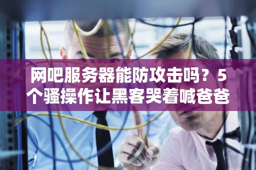 网吧服务器能防攻击吗？5个骚操作让黑客哭着喊爸爸！
