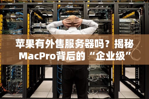 苹果有外售服务器吗？揭秘MacPro背后的“企业级”真相！