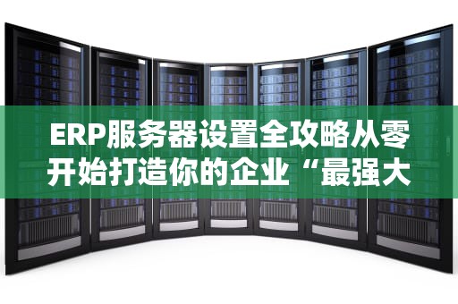 ERP服务器设置全攻略从零开始打造你的企业“最强大脑”
