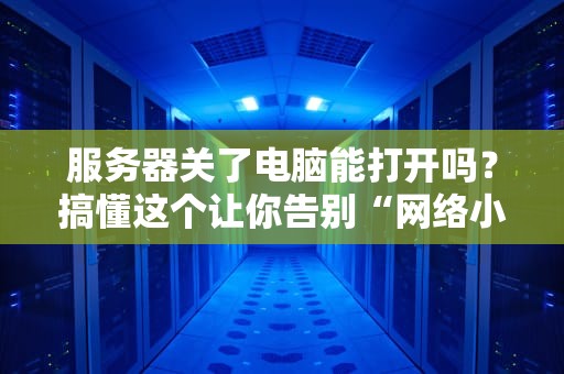 服务器关了电脑能打开吗？搞懂这个让你告别“网络小白”称号！