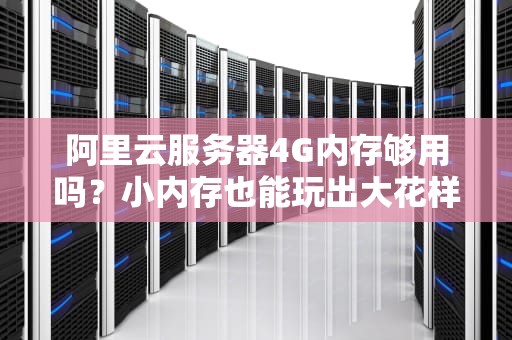 阿里云服务器4G内存够用吗？小内存也能玩出大花样！